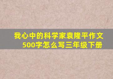 我心中的科学家袁隆平作文500字怎么写三年级下册