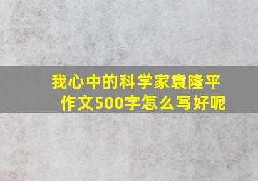 我心中的科学家袁隆平作文500字怎么写好呢