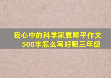 我心中的科学家袁隆平作文500字怎么写好呢三年级