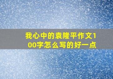 我心中的袁隆平作文100字怎么写的好一点