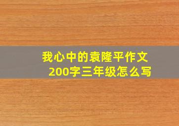 我心中的袁隆平作文200字三年级怎么写