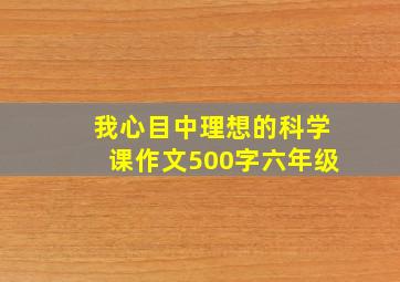 我心目中理想的科学课作文500字六年级