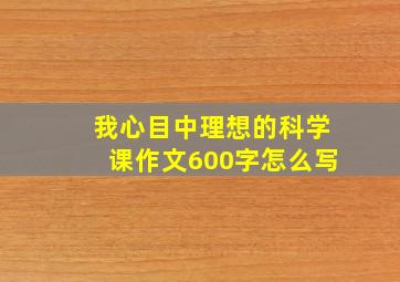 我心目中理想的科学课作文600字怎么写