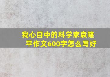 我心目中的科学家袁隆平作文600字怎么写好