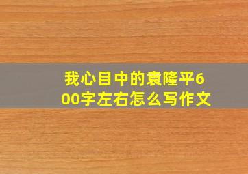 我心目中的袁隆平600字左右怎么写作文