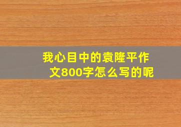 我心目中的袁隆平作文800字怎么写的呢