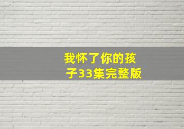 我怀了你的孩子33集完整版