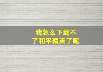 我怎么下载不了和平精英了呢