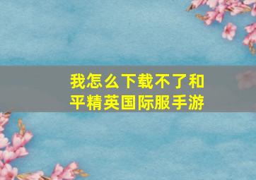 我怎么下载不了和平精英国际服手游