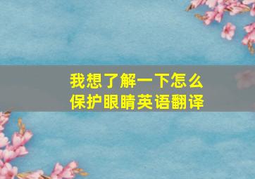 我想了解一下怎么保护眼睛英语翻译