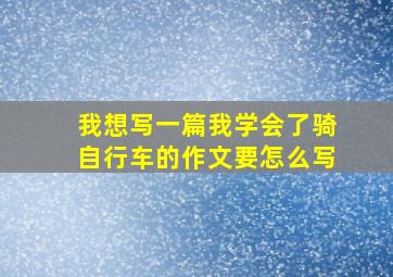 我想写一篇我学会了骑自行车的作文要怎么写