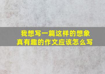 我想写一篇这样的想象真有趣的作文应该怎么写