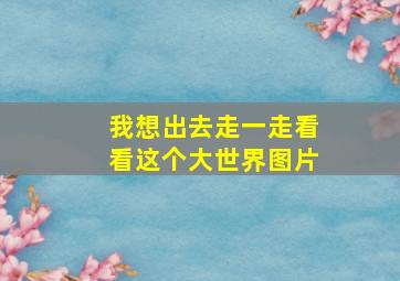 我想出去走一走看看这个大世界图片