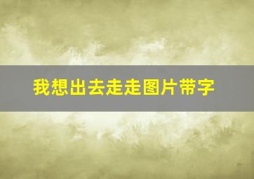 我想出去走走图片带字