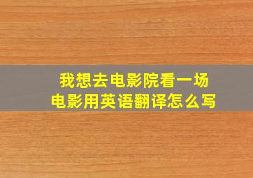 我想去电影院看一场电影用英语翻译怎么写