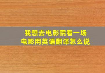 我想去电影院看一场电影用英语翻译怎么说