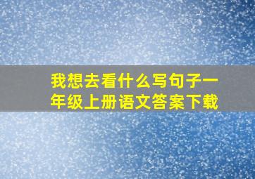 我想去看什么写句子一年级上册语文答案下载