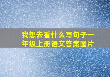 我想去看什么写句子一年级上册语文答案图片