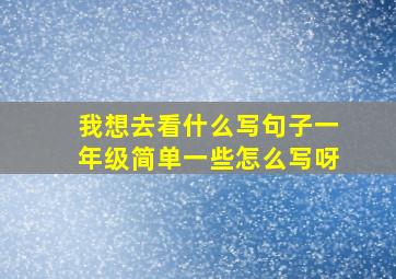 我想去看什么写句子一年级简单一些怎么写呀