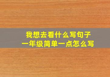 我想去看什么写句子一年级简单一点怎么写