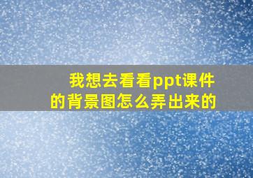 我想去看看ppt课件的背景图怎么弄出来的