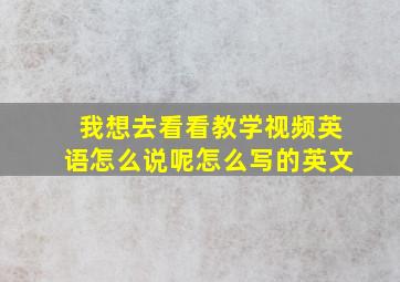 我想去看看教学视频英语怎么说呢怎么写的英文