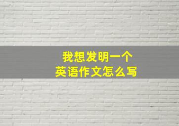 我想发明一个英语作文怎么写