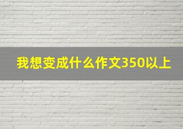 我想变成什么作文350以上