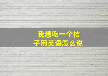 我想吃一个桔子用英语怎么说