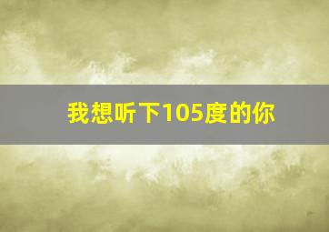 我想听下105度的你