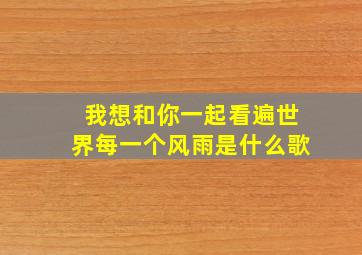 我想和你一起看遍世界每一个风雨是什么歌