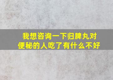 我想咨询一下归脾丸对便秘的人吃了有什么不好