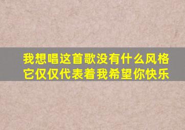 我想唱这首歌没有什么风格它仅仅代表着我希望你快乐