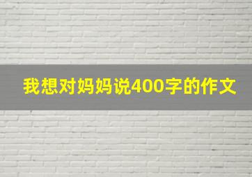 我想对妈妈说400字的作文