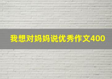 我想对妈妈说优秀作文400