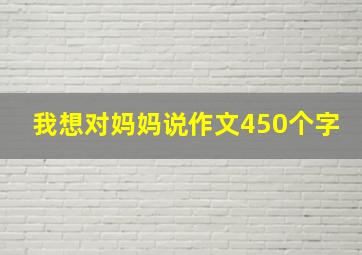 我想对妈妈说作文450个字