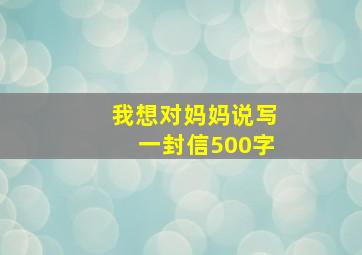 我想对妈妈说写一封信500字