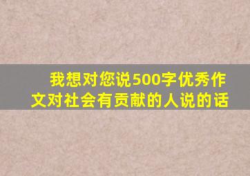 我想对您说500字优秀作文对社会有贡献的人说的话