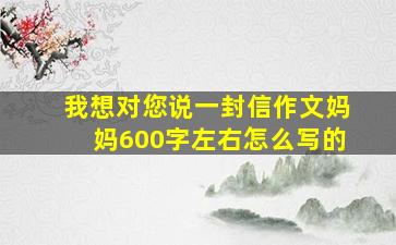 我想对您说一封信作文妈妈600字左右怎么写的