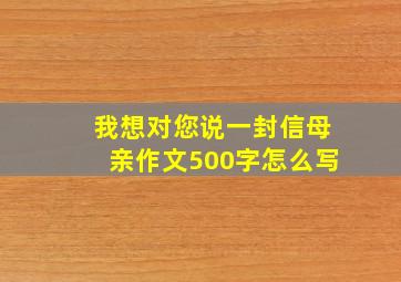 我想对您说一封信母亲作文500字怎么写