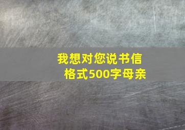 我想对您说书信格式500字母亲