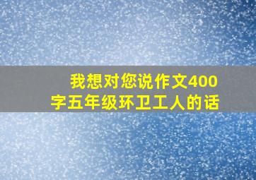 我想对您说作文400字五年级环卫工人的话