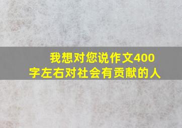 我想对您说作文400字左右对社会有贡献的人