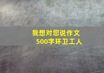 我想对您说作文500字环卫工人