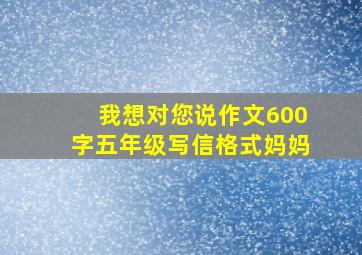 我想对您说作文600字五年级写信格式妈妈