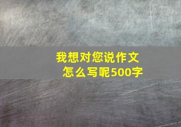 我想对您说作文怎么写呢500字