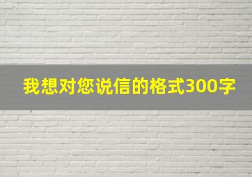 我想对您说信的格式300字