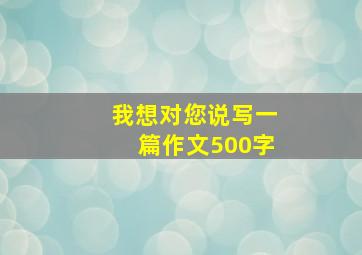 我想对您说写一篇作文500字