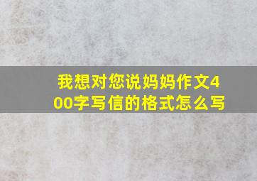 我想对您说妈妈作文400字写信的格式怎么写