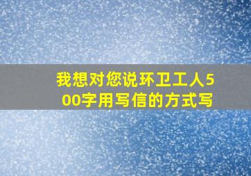 我想对您说环卫工人500字用写信的方式写